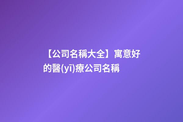 【公司名稱大全】寓意好的醫(yī)療公司名稱-第1張-公司起名-玄機派