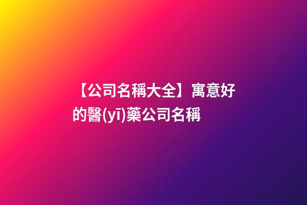 【公司名稱大全】寓意好的醫(yī)藥公司名稱