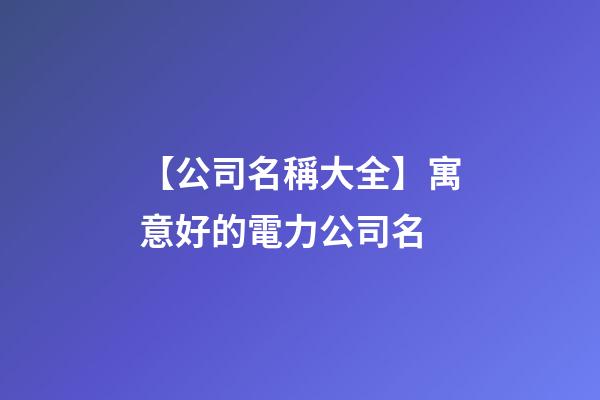 【公司名稱大全】寓意好的電力公司名-第1張-公司起名-玄機派