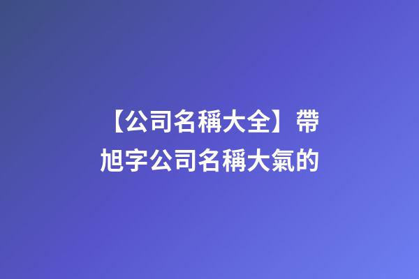 【公司名稱大全】帶旭字公司名稱大氣的