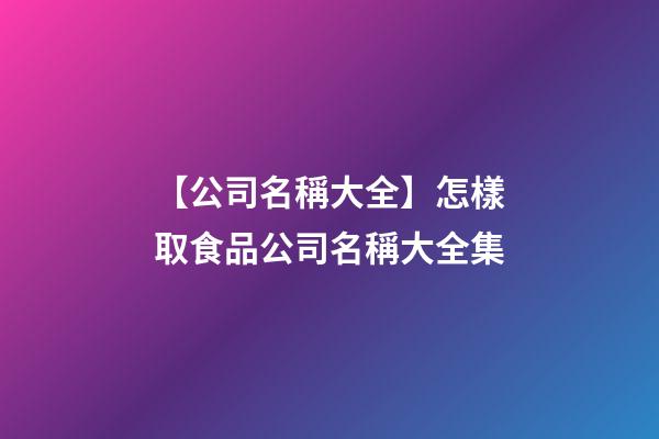 【公司名稱大全】怎樣取食品公司名稱大全集