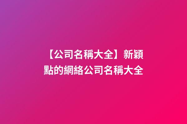 【公司名稱大全】新穎點的網絡公司名稱大全-第1張-公司起名-玄機派