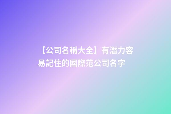 【公司名稱大全】有潛力容易記住的國際范公司名字-第1張-公司起名-玄機(jī)派