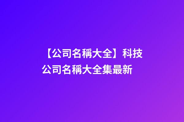 【公司名稱大全】科技公司名稱大全集最新-第1張-公司起名-玄機派