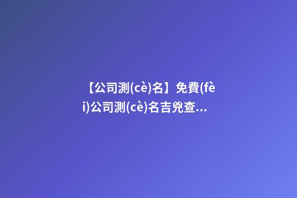 【公司測(cè)名】免費(fèi)公司測(cè)名吉兇查詢