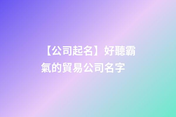【公司起名】好聽霸氣的貿易公司名字-第1張-公司起名-玄機派