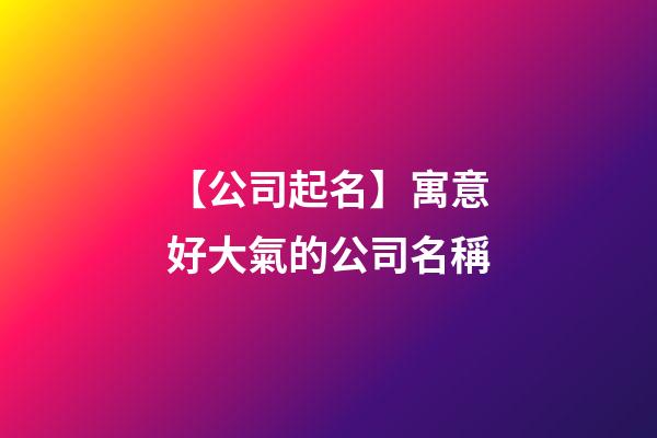 【公司起名】寓意好大氣的公司名稱