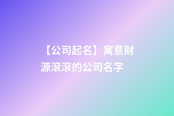 【公司起名】寓意財源滾滾的公司名字