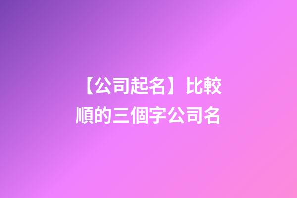 【公司起名】比較順的三個字公司名