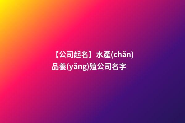 【公司起名】水產(chǎn)品養(yǎng)殖公司名字-第1張-公司起名-玄機派