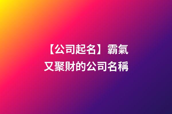 【公司起名】霸氣又聚財的公司名稱
