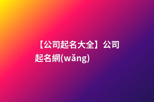 【公司起名大全】公司起名網(wǎng)