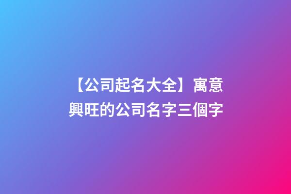 【公司起名大全】寓意興旺的公司名字三個字-第1張-公司起名-玄機派