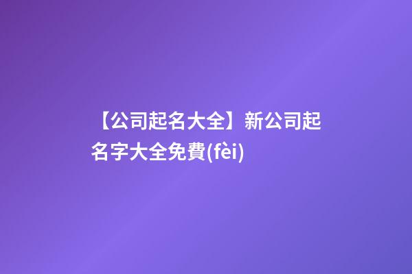 【公司起名大全】新公司起名字大全免費(fèi)