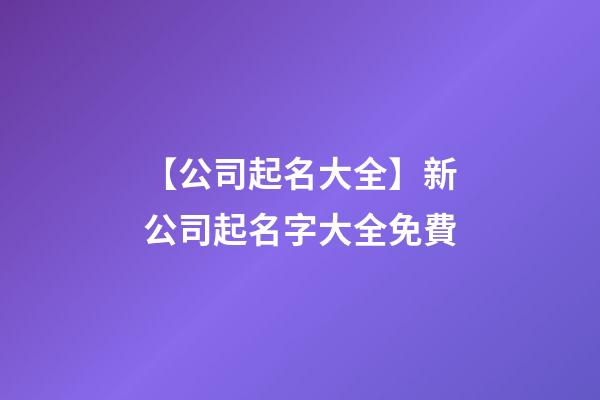 【公司起名大全】新公司起名字大全免費