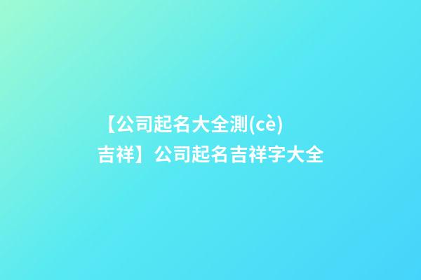 【公司起名大全測(cè)吉祥】公司起名吉祥字大全