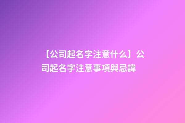 【公司起名字注意什么】公司起名字注意事項與忌諱