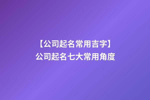 【公司起名常用吉字】公司起名七大常用角度-第1張-公司起名-玄機派