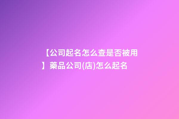 【公司起名怎么查是否被用】藥品公司(店)怎么起名-第1張-公司起名-玄機派