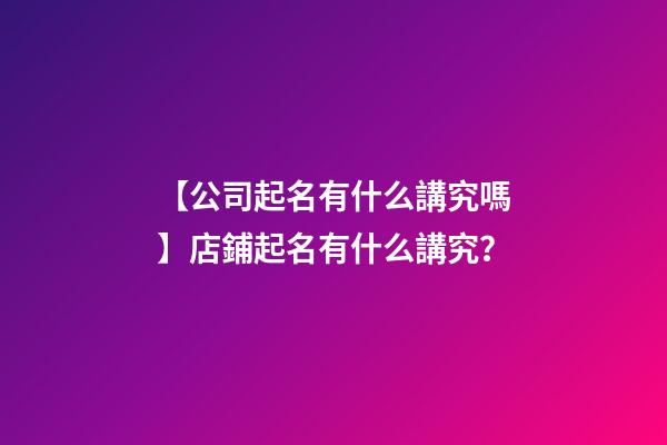 【公司起名有什么講究嗎】店鋪起名有什么講究？-第1張-公司起名-玄機派