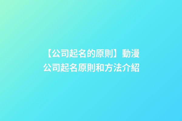 【公司起名的原則】動漫公司起名原則和方法介紹-第1張-公司起名-玄機派