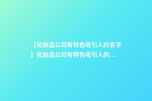 【化妝品公司有特色吸引人的名字】化妝品公司有特色吸引人的名字-第1張-公司起名-玄機派