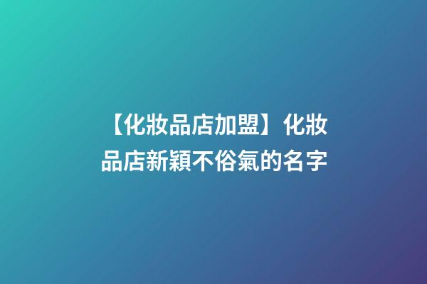 【化妝品店加盟】化妝品店新穎不俗氣的名字-第1張-店鋪起名-玄機派