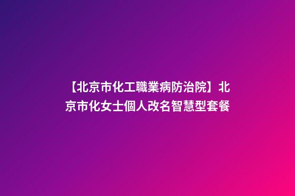 【北京市化工職業病防治院】北京市化女士個人改名智慧型套餐-第1張-公司起名-玄機派