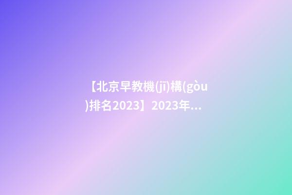 【北京早教機(jī)構(gòu)排名2023】2023年十大早教機(jī)構(gòu)品牌名字介紹