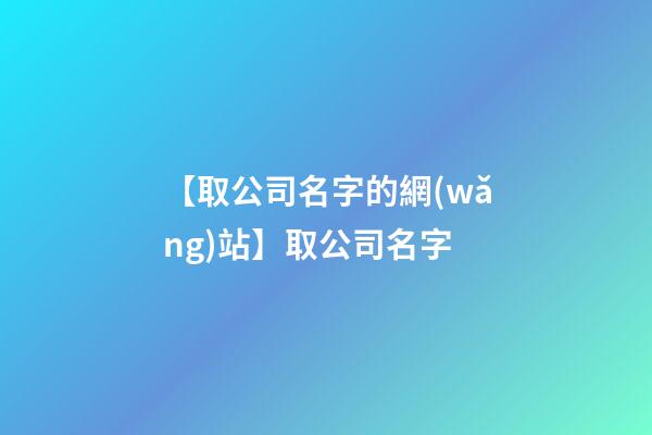 【取公司名字的網(wǎng)站】取公司名字-第1張-公司起名-玄機(jī)派