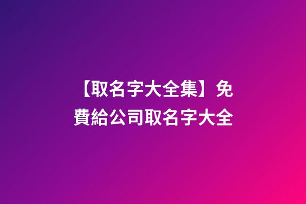 【取名字大全集】免費給公司取名字大全