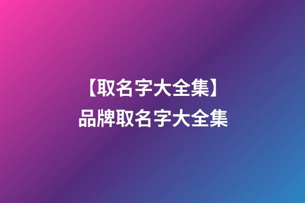 【取名字大全集】品牌取名字大全集-第1張-商標起名-玄機派