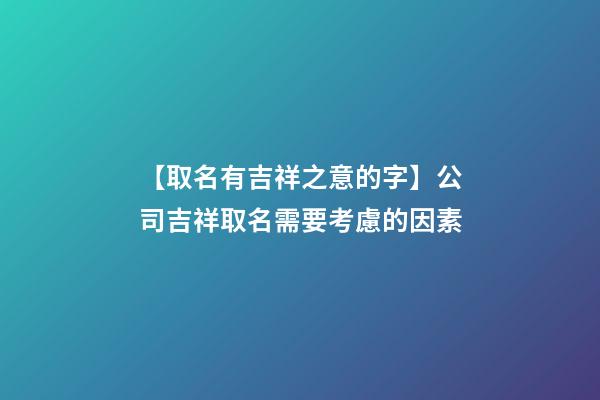 【取名有吉祥之意的字】公司吉祥取名需要考慮的因素-第1張-公司起名-玄機派