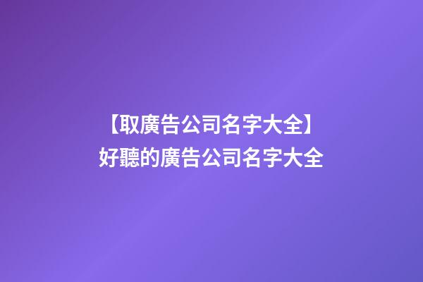 【取廣告公司名字大全】好聽的廣告公司名字大全-第1張-公司起名-玄機派