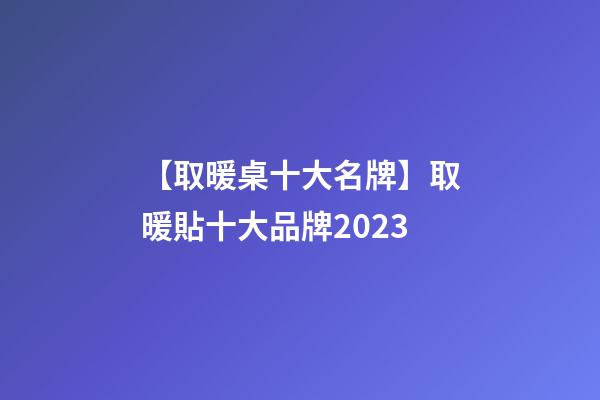 【取暖桌十大名牌】取暖貼十大品牌2023-第1張-商標起名-玄機派
