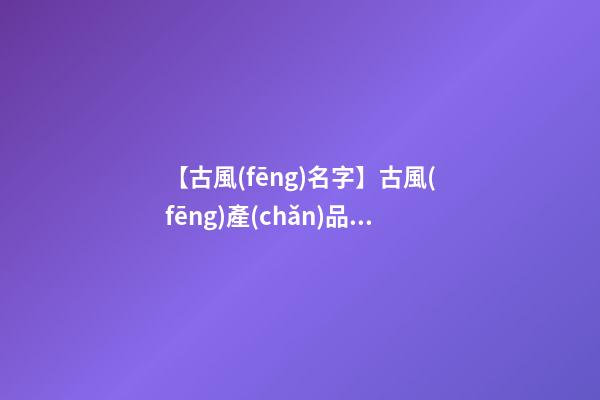 【古風(fēng)名字】古風(fēng)產(chǎn)品名字-第1張-公司起名-玄機(jī)派