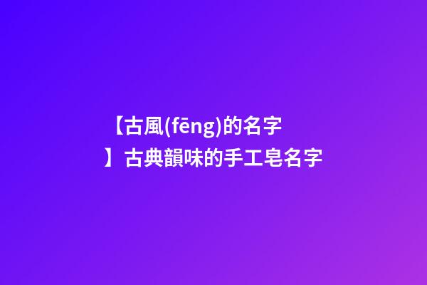 【古風(fēng)的名字】古典韻味的手工皂名字-第1張-公司起名-玄機(jī)派