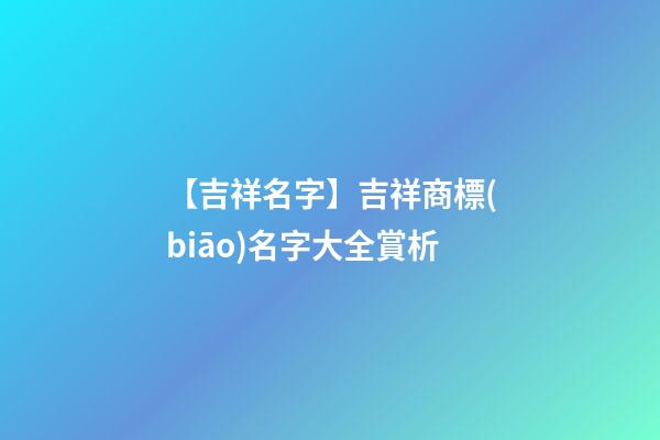 【吉祥名字】吉祥商標(biāo)名字大全賞析-第1張-商標(biāo)起名-玄機(jī)派