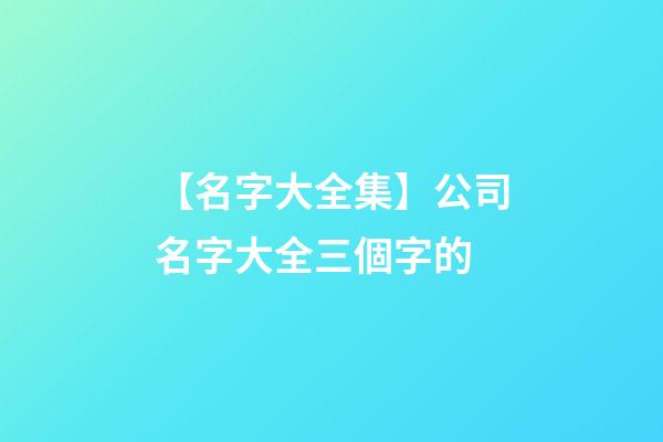 【名字大全集】公司名字大全三個字的-第1張-公司起名-玄機派