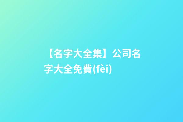 【名字大全集】公司名字大全免費(fèi)-第1張-公司起名-玄機(jī)派