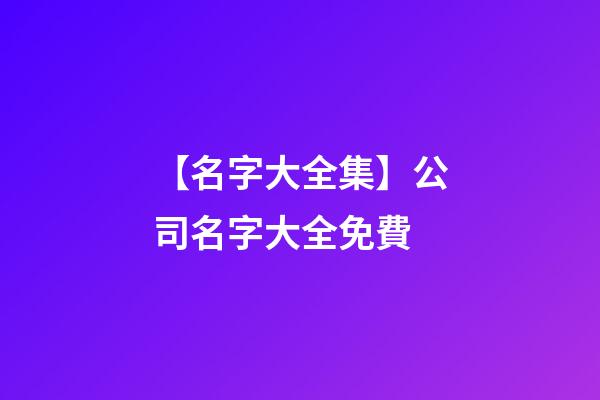 【名字大全集】公司名字大全免費