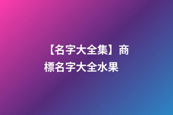【名字大全集】商標名字大全水果