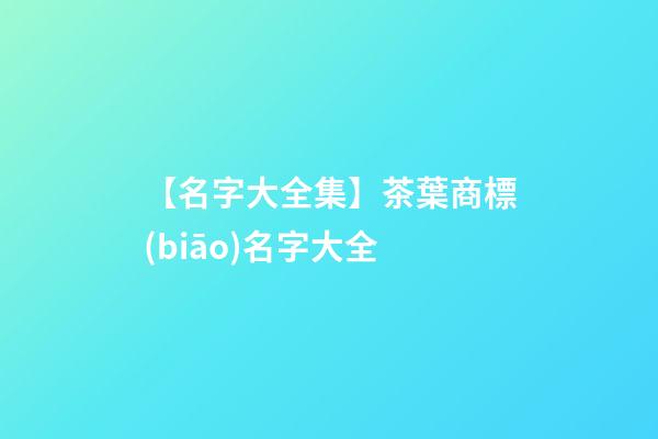 【名字大全集】茶葉商標(biāo)名字大全-第1張-商標(biāo)起名-玄機(jī)派