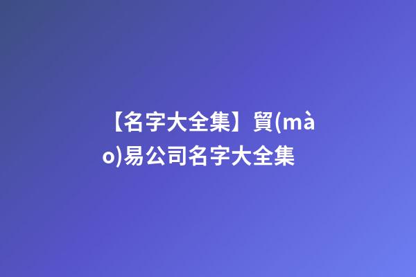 【名字大全集】貿(mào)易公司名字大全集