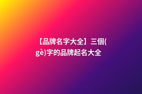 【品牌名字大全】三個(gè)字的品牌起名大全