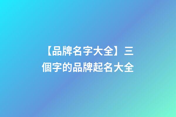 【品牌名字大全】三個字的品牌起名大全-第1張-商標起名-玄機派