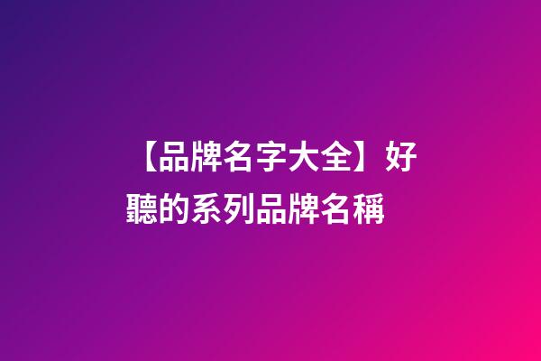 【品牌名字大全】好聽的系列品牌名稱-第1張-商標起名-玄機派