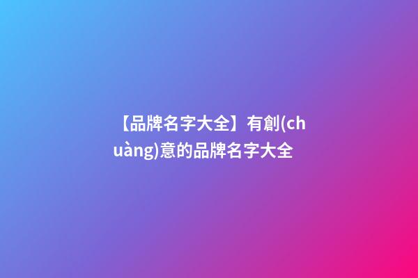 【品牌名字大全】有創(chuàng)意的品牌名字大全