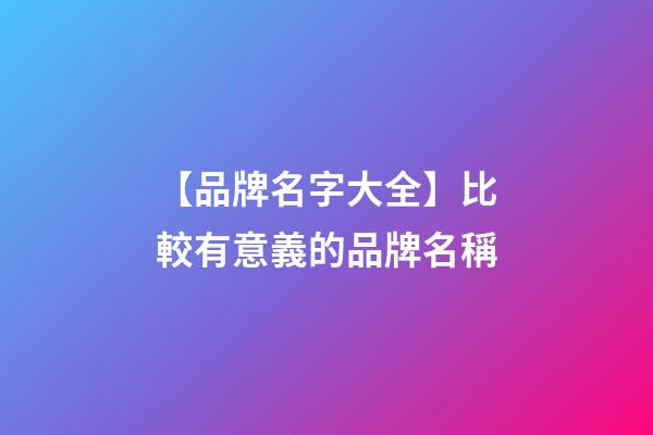 【品牌名字大全】比較有意義的品牌名稱-第1張-商標(biāo)起名-玄機(jī)派