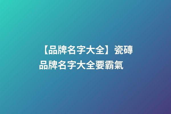 【品牌名字大全】瓷磚品牌名字大全要霸氣-第1張-商標(biāo)起名-玄機派